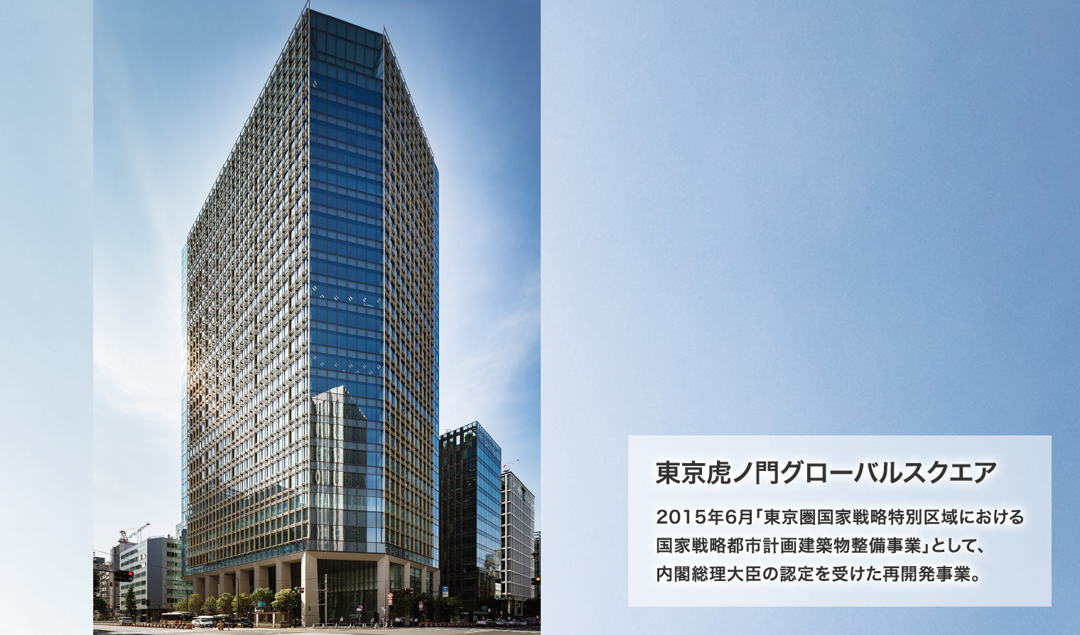 東京虎ノ門グローバルスクエア 2015年6月「東京圏国家戦略特別区域における国家戦略都市計画建築物整備事業」として、内閣総理大臣の認定を受けた再開発事業。